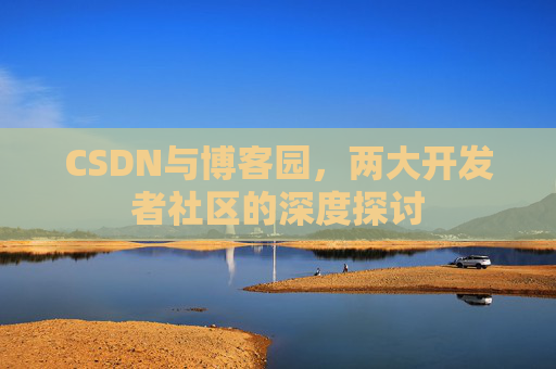 CSDN与博客园，两大开发者社区的深度探讨